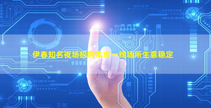 伊春知名夜场招聘本市一线场所生意稳定