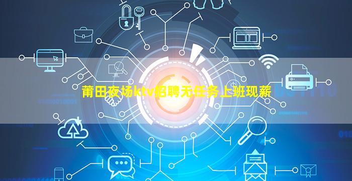 莆田夜场ktv招聘无任务上班现薪